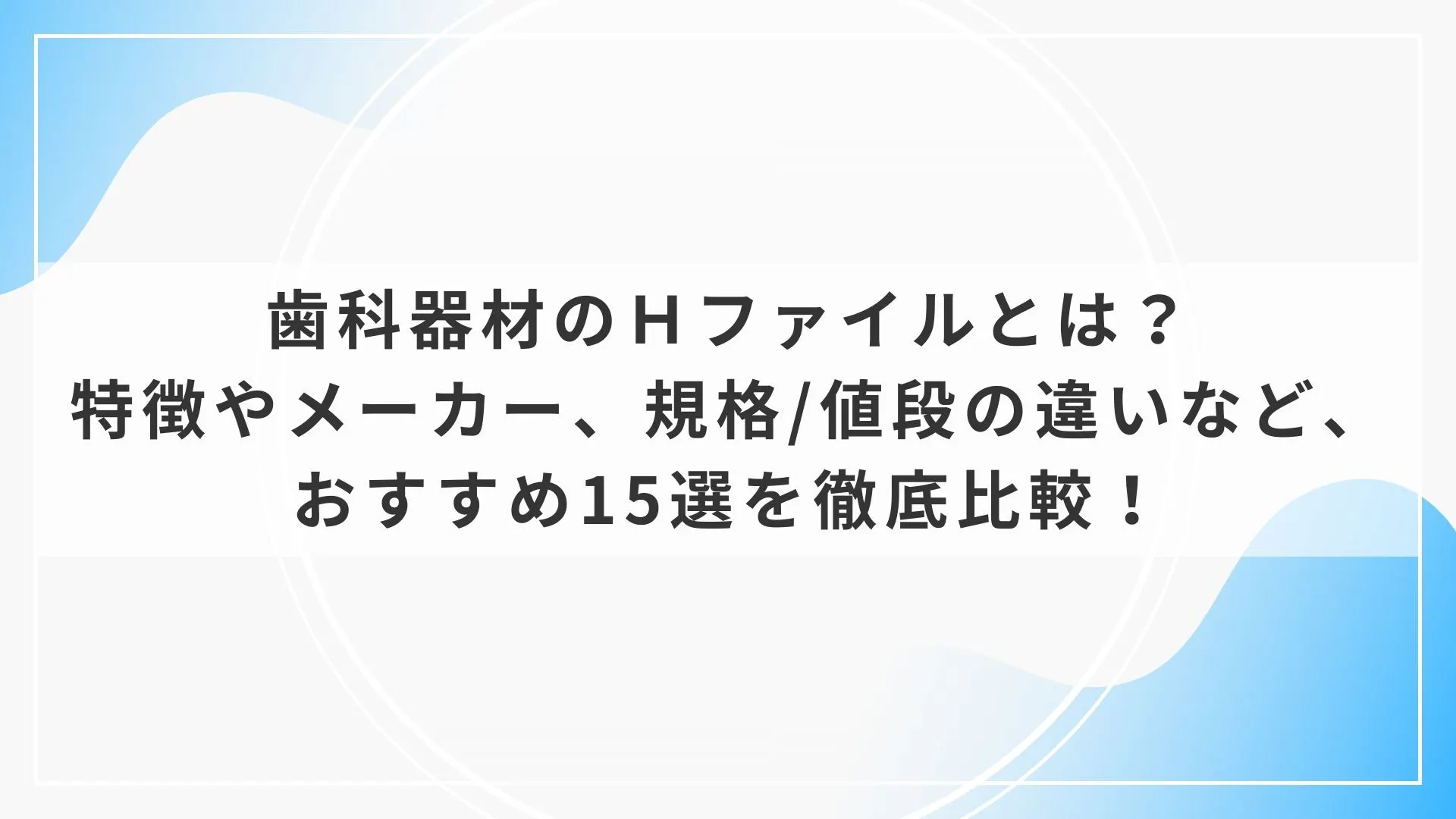 歯科器材のHファイルとは？特徴やメーカー、規格/値段の違いなど