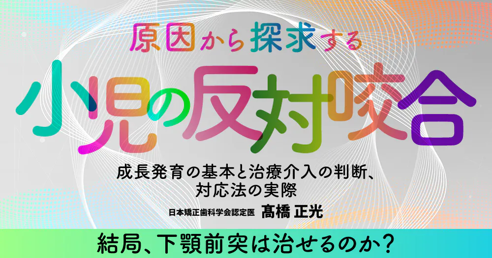 原因から探求する「小児の反対咬合」成長発育の基本と治療介入の判断