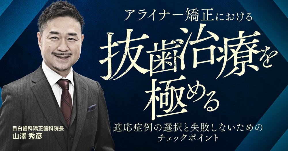 アライナー矯正における”抜歯症例”を極める。適応症例の選択と失敗